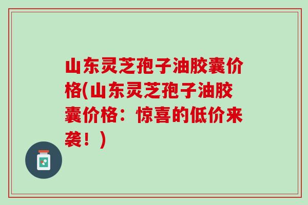 山东灵芝孢子油胶囊价格(山东灵芝孢子油胶囊价格：惊喜的低价来袭！)