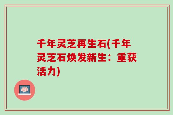 千年灵芝再生石(千年灵芝石焕发新生：重获活力)