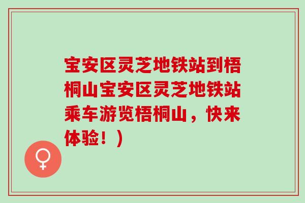 宝安区灵芝地铁站到梧桐山宝安区灵芝地铁站乘车游览梧桐山，快来体验！)