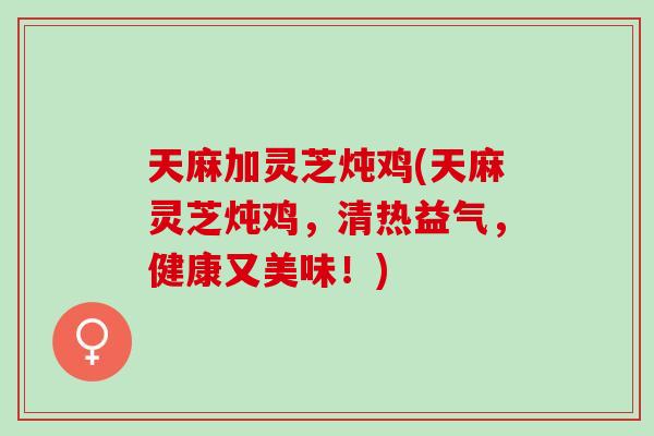 天麻加灵芝炖鸡(天麻灵芝炖鸡，清热益气，健康又美味！)