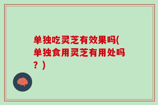 单独吃灵芝有效果吗(单独食用灵芝有用处吗？)