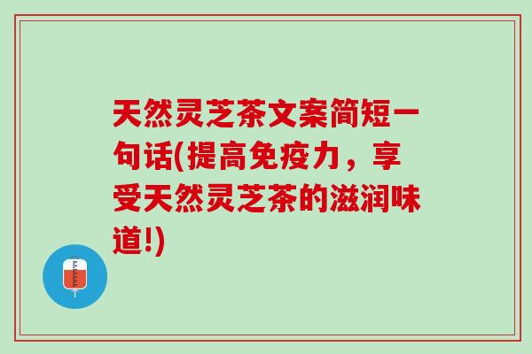 天然灵芝茶文案简短一句话(提高免疫力，享受天然灵芝茶的滋润味道!)