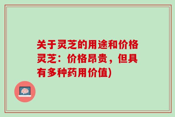 关于灵芝的用途和价格灵芝：价格昂贵，但具有多种药用价值)