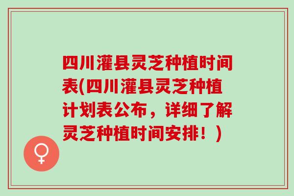 四川灌县灵芝种植时间表(四川灌县灵芝种植计划表公布，详细了解灵芝种植时间安排！)