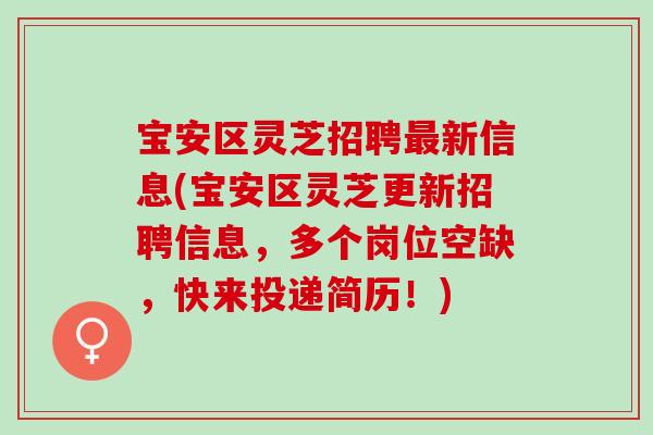 宝安区灵芝招聘最新信息(宝安区灵芝更新招聘信息，多个岗位空缺，快来投递简历！)