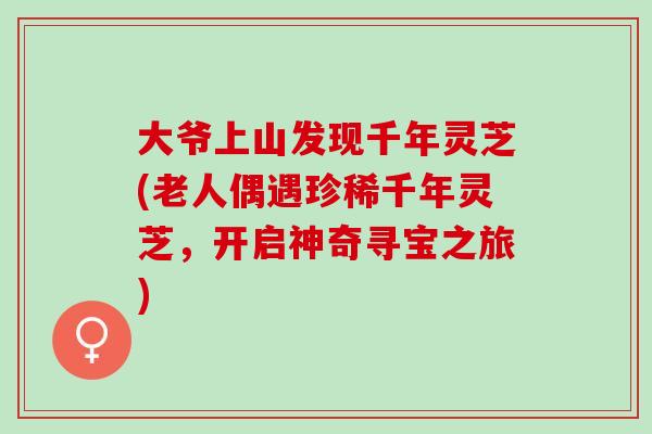 大爷上山发现千年灵芝(老人偶遇珍稀千年灵芝，开启神奇寻宝之旅)