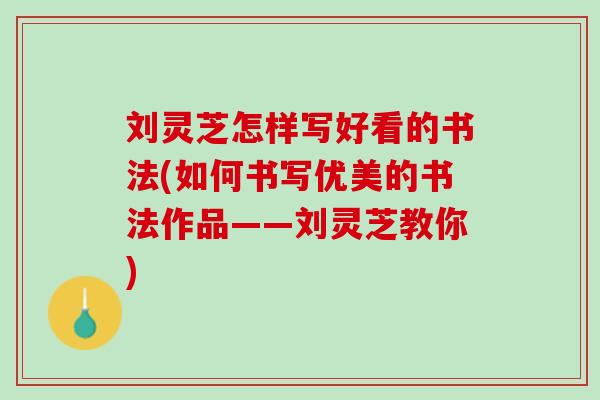 刘灵芝怎样写好看的书法(如何书写优美的书法作品——刘灵芝教你)