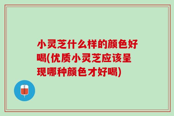 小灵芝什么样的颜色好喝(优质小灵芝应该呈现哪种颜色才好喝)