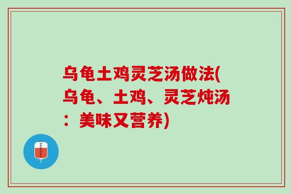 乌龟土鸡灵芝汤做法(乌龟、土鸡、灵芝炖汤：美味又营养)