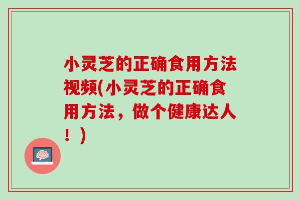 小灵芝的正确食用方法视频(小灵芝的正确食用方法，做个健康达人！)