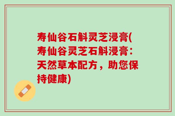 寿仙谷石斛灵芝浸膏(寿仙谷灵芝石斛浸膏：天然草本配方，助您保持健康)