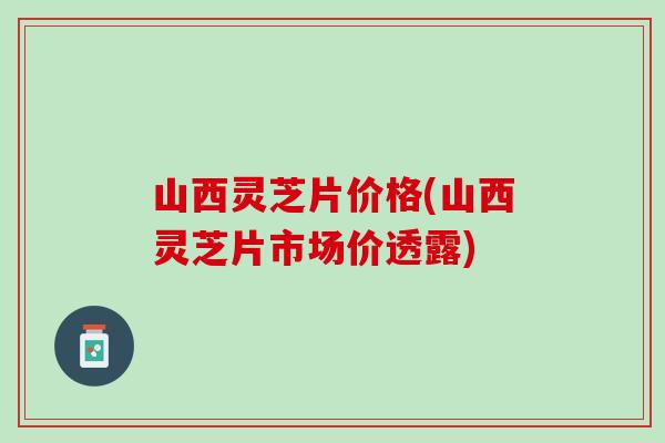 山西灵芝片价格(山西灵芝片市场价透露)
