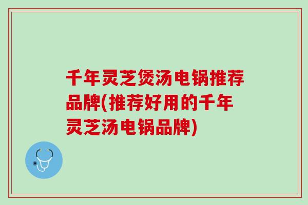 千年灵芝煲汤电锅推荐品牌(推荐好用的千年灵芝汤电锅品牌)