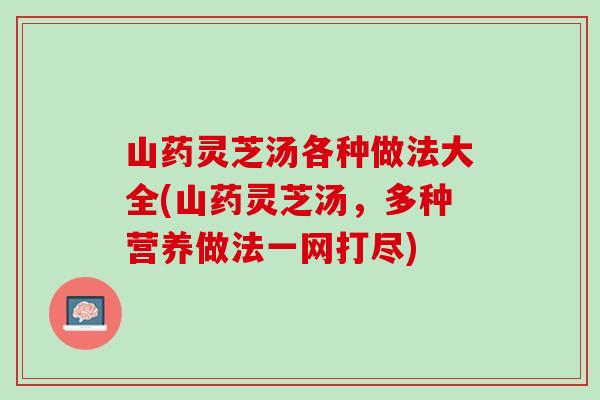 山药灵芝汤各种做法大全(山药灵芝汤，多种营养做法一网打尽)