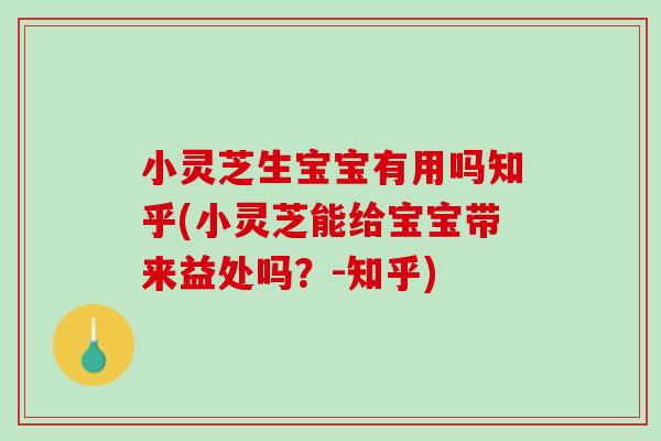 小灵芝生宝宝有用吗知乎(小灵芝能给宝宝带来益处吗？-知乎)