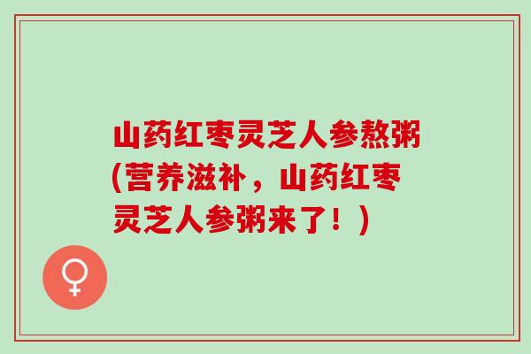 山药红枣灵芝人参熬粥(营养滋补，山药红枣灵芝人参粥来了！)