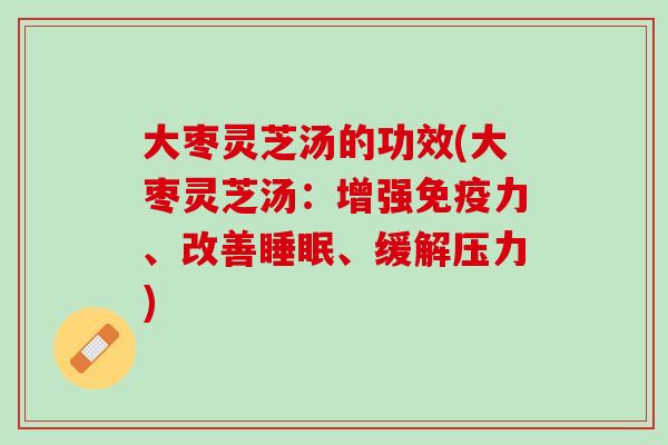 大枣灵芝汤的功效(大枣灵芝汤：增强免疫力、改善睡眠、缓解压力)