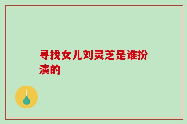 寻找女儿刘灵芝是谁扮演的