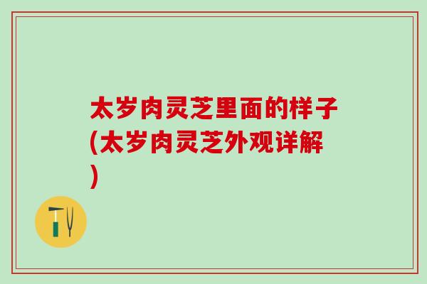 太岁肉灵芝里面的样子(太岁肉灵芝外观详解)