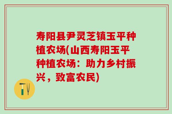寿阳县尹灵芝镇玉平种植农场(山西寿阳玉平种植农场：助力乡村振兴，致富农民)