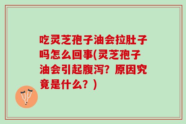 吃灵芝孢子油会拉肚子吗怎么回事(灵芝孢子油会引起腹泻？原因究竟是什么？)