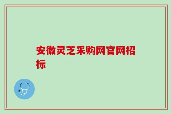 安徽灵芝采购网官网招标
