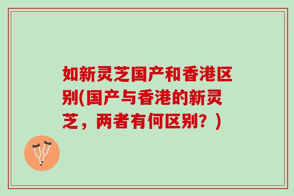 如新灵芝国产和香港区别(国产与香港的新灵芝，两者有何区别？)