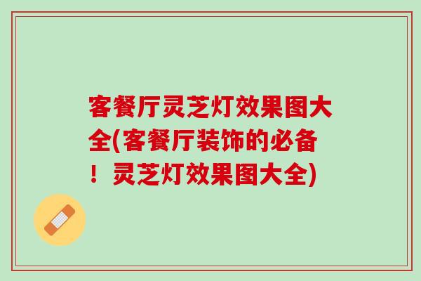 客餐厅灵芝灯效果图大全(客餐厅装饰的必备！灵芝灯效果图大全)