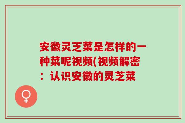 安徽灵芝菜是怎样的一种菜呢视频(视频解密：认识安徽的灵芝菜