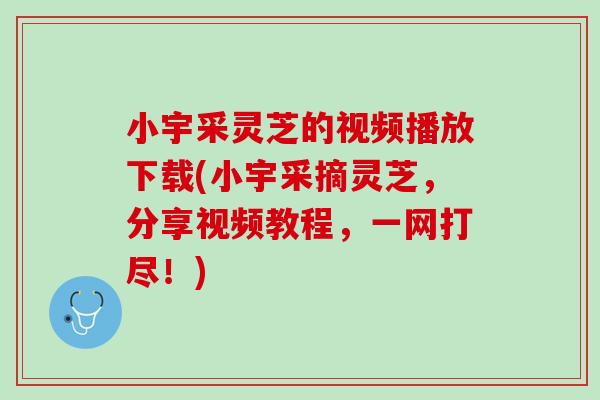 小宇采灵芝的视频播放下载(小宇采摘灵芝，分享视频教程，一网打尽！)