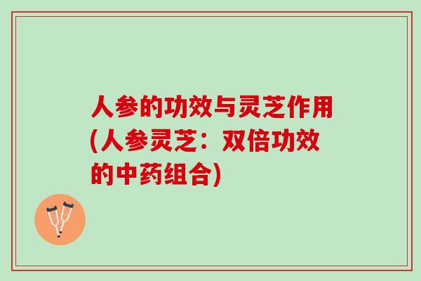 人参的功效与灵芝作用(人参灵芝：双倍功效的组合)