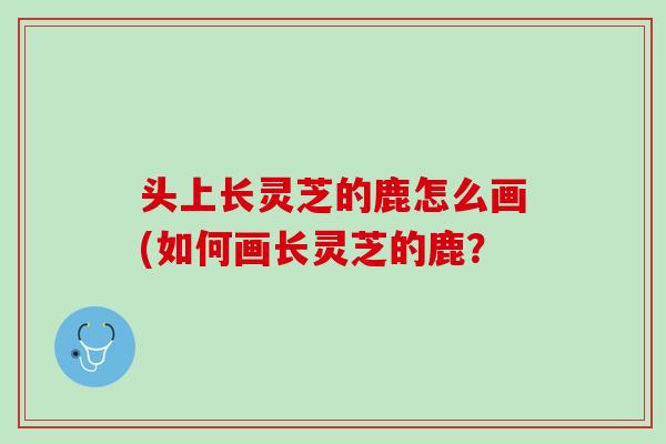 头上长灵芝的鹿怎么画(如何画长灵芝的鹿？