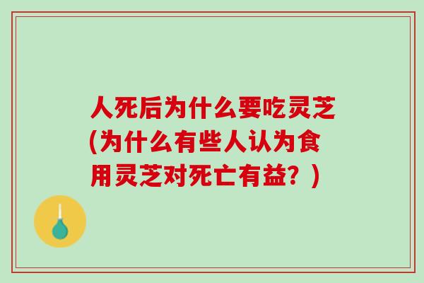 人死后为什么要吃灵芝(为什么有些人认为食用灵芝对死亡有益？)