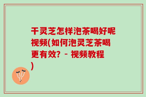 干灵芝怎样泡茶喝好呢视频(如何泡灵芝茶喝更有效？- 视频教程)
