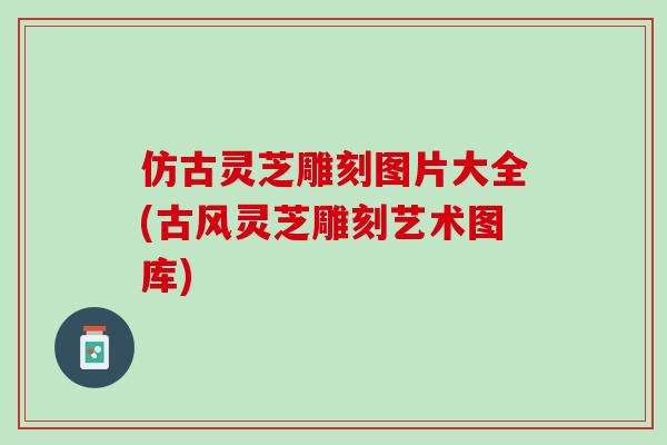 仿古灵芝雕刻图片大全(古风灵芝雕刻艺术图库)