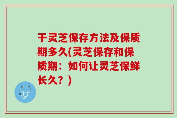 干灵芝保存方法及保质期多久(灵芝保存和保质期：如何让灵芝保鲜长久？)