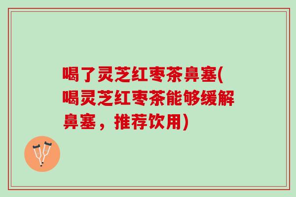 喝了灵芝红枣茶鼻塞(喝灵芝红枣茶能够缓解鼻塞，推荐饮用)