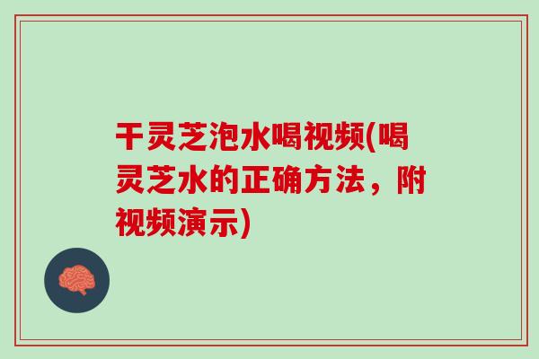 干灵芝泡水喝视频(喝灵芝水的正确方法，附视频演示)