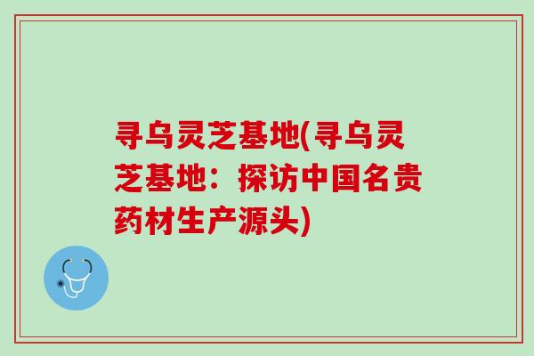 寻乌灵芝基地(寻乌灵芝基地：探访中国名贵药材生产源头)