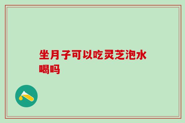坐月子可以吃灵芝泡水喝吗