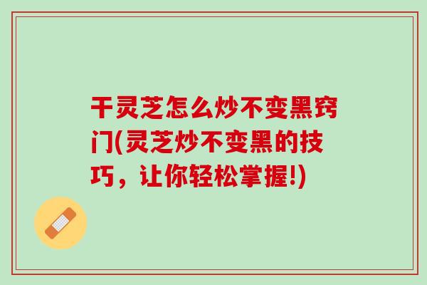 干灵芝怎么炒不变黑窍门(灵芝炒不变黑的技巧，让你轻松掌握!)