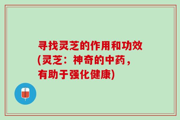 寻找灵芝的作用和功效(灵芝：神奇的，有助于强化健康)