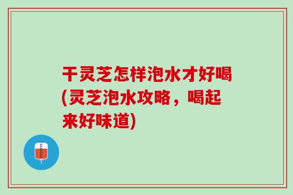 干灵芝怎样泡水才好喝(灵芝泡水攻略，喝起来好味道)