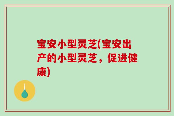 宝安小型灵芝(宝安出产的小型灵芝，促进健康)