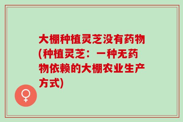 大棚种植灵芝没有药物(种植灵芝：一种无药物依赖的大棚农业生产方式)