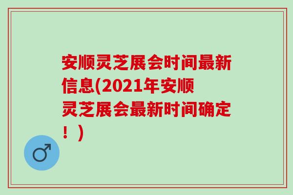 安顺灵芝展会时间最新信息(2021年安顺灵芝展会最新时间确定！)