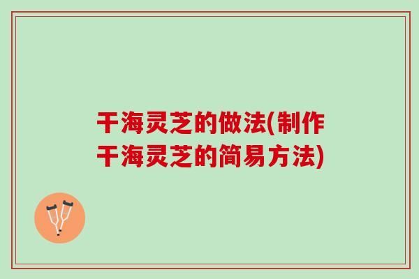干海灵芝的做法(制作干海灵芝的简易方法)