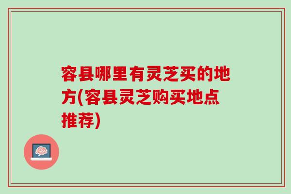 容县哪里有灵芝买的地方(容县灵芝购买地点推荐)