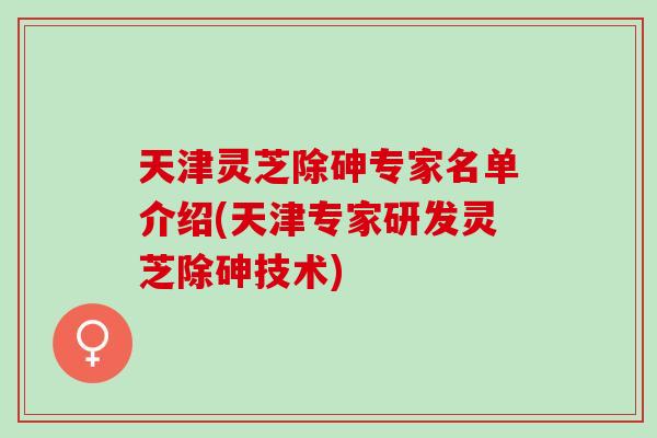 天津灵芝除砷专家名单介绍(天津专家研发灵芝除砷技术)