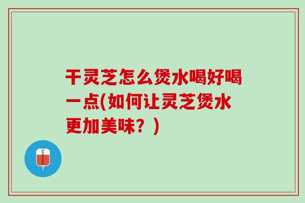 干灵芝怎么煲水喝好喝一点(如何让灵芝煲水更加美味？)